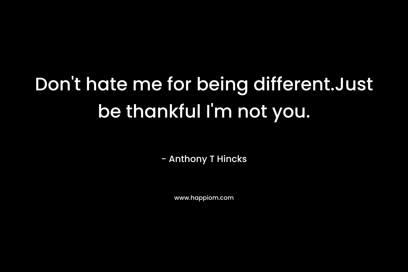 Don’t hate me for being different.Just be thankful I’m not you. – Anthony T Hincks