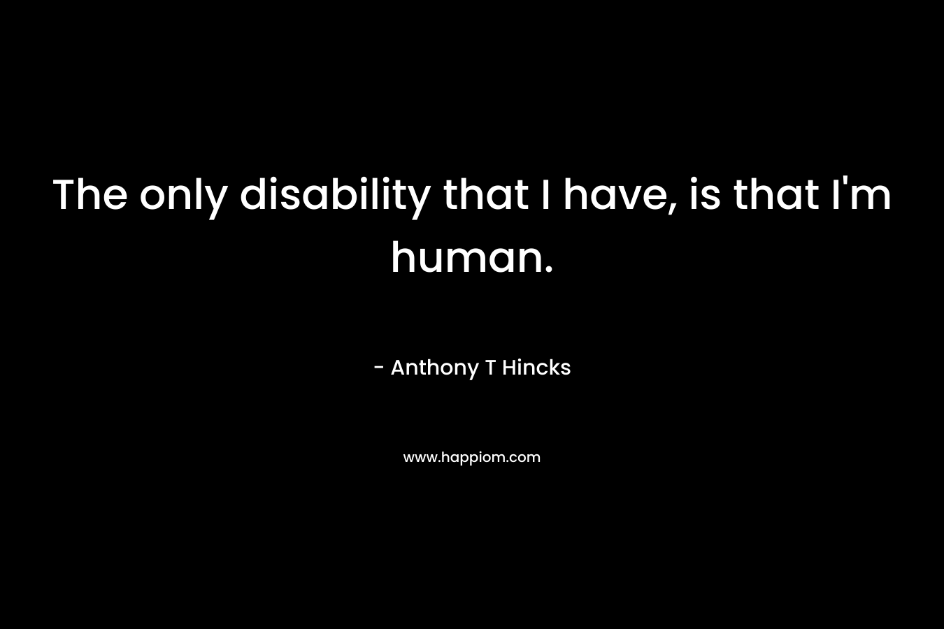 The only disability that I have, is that I’m human. – Anthony T Hincks