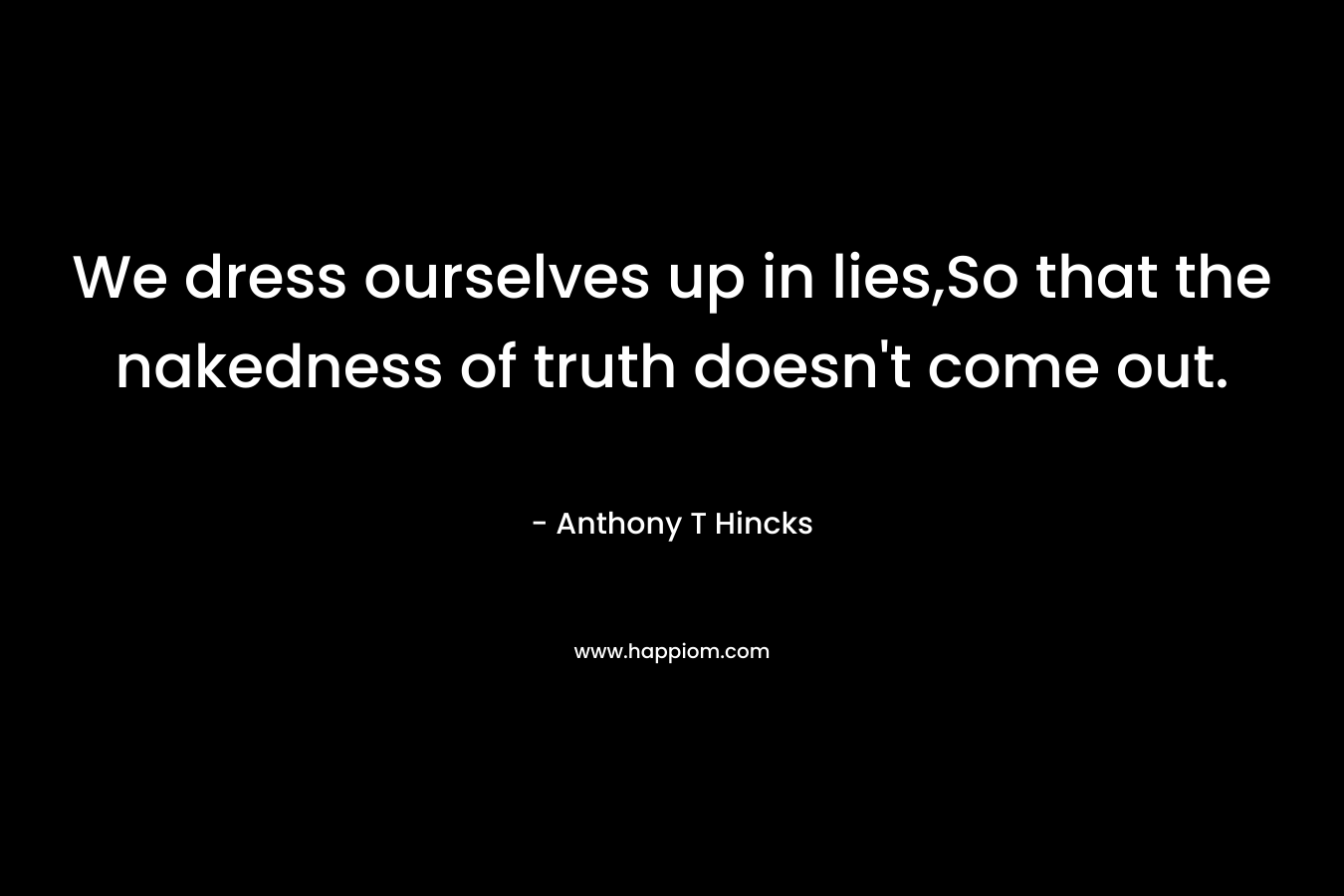 We dress ourselves up in lies,So that the nakedness of truth doesn't come out.