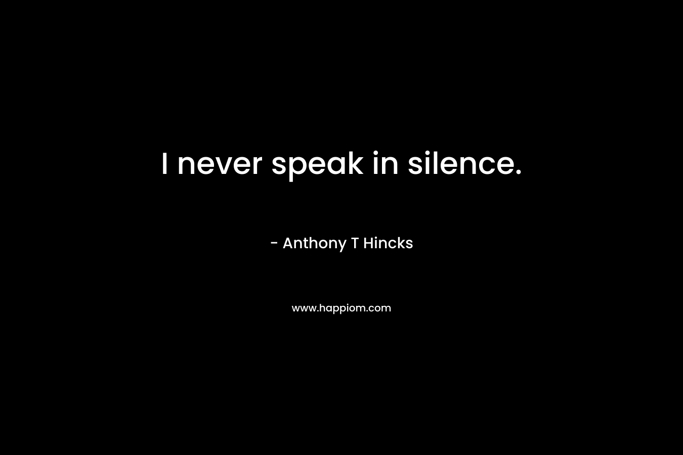 I never speak in silence.