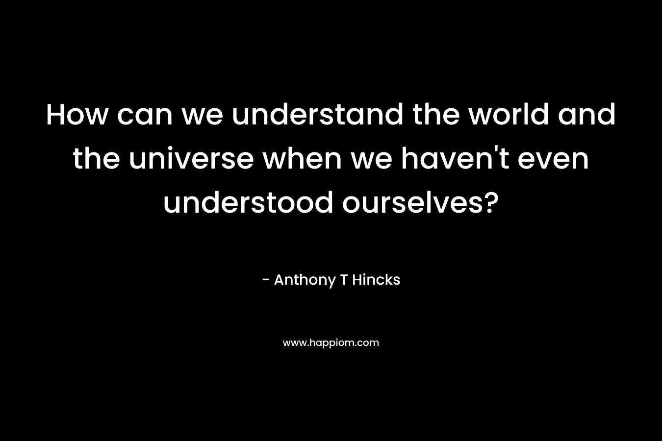 How can we understand the world and the universe when we haven't even understood ourselves?
