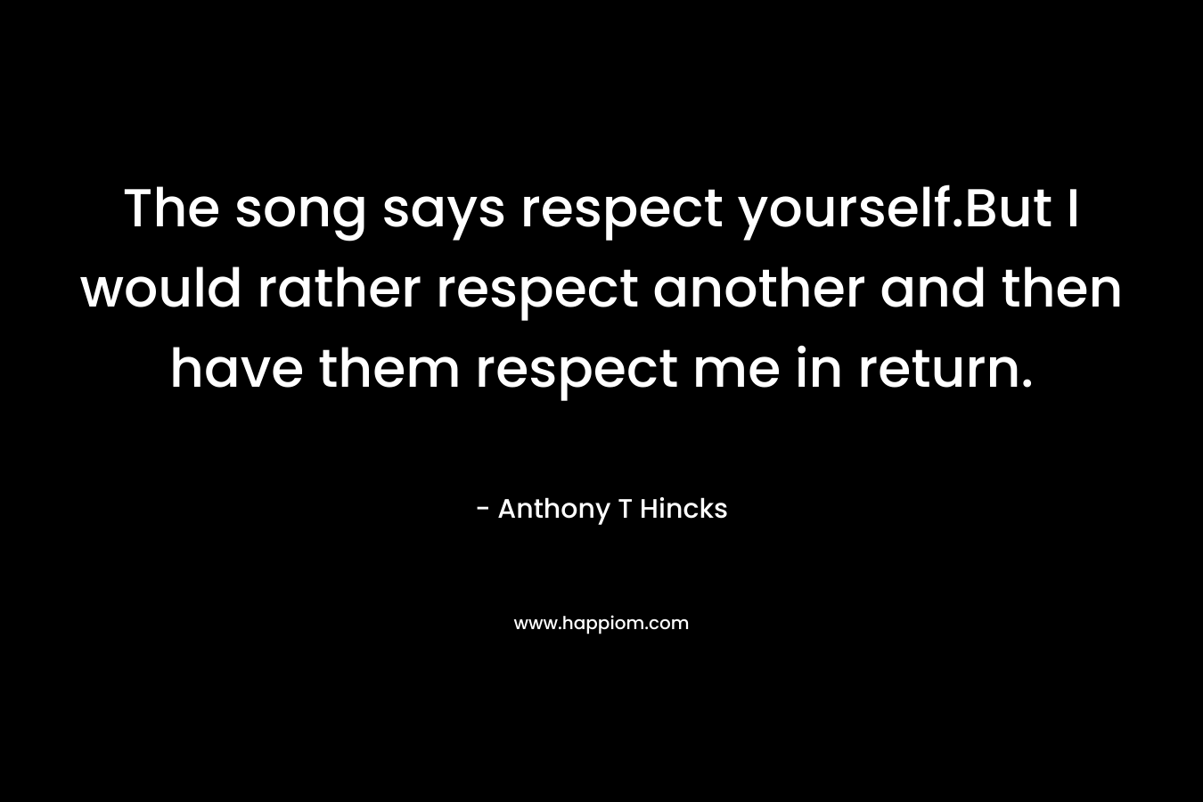The song says respect yourself.But I would rather respect another and then have them respect me in return.