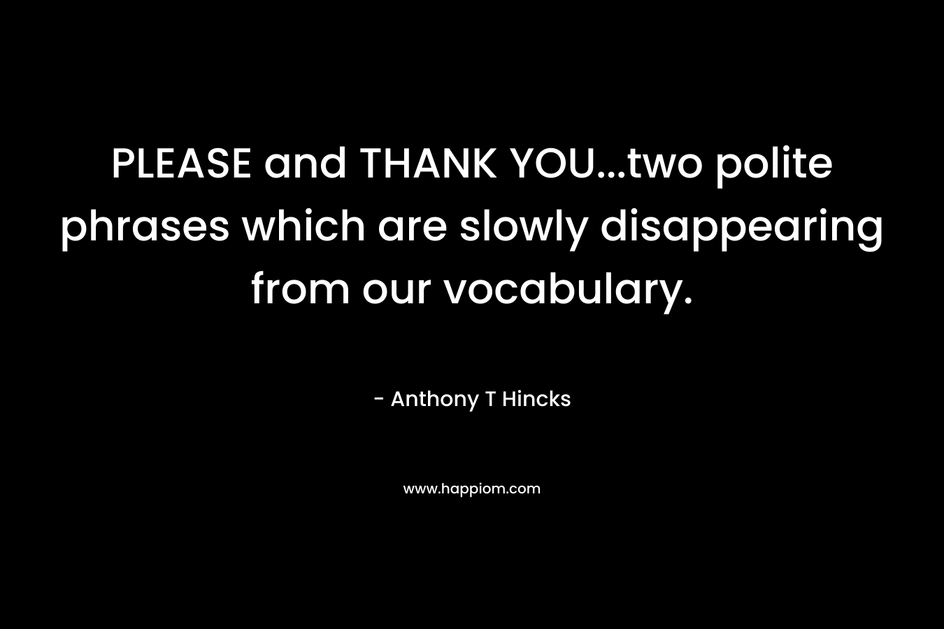PLEASE and THANK YOU...two polite phrases which are slowly disappearing from our vocabulary.