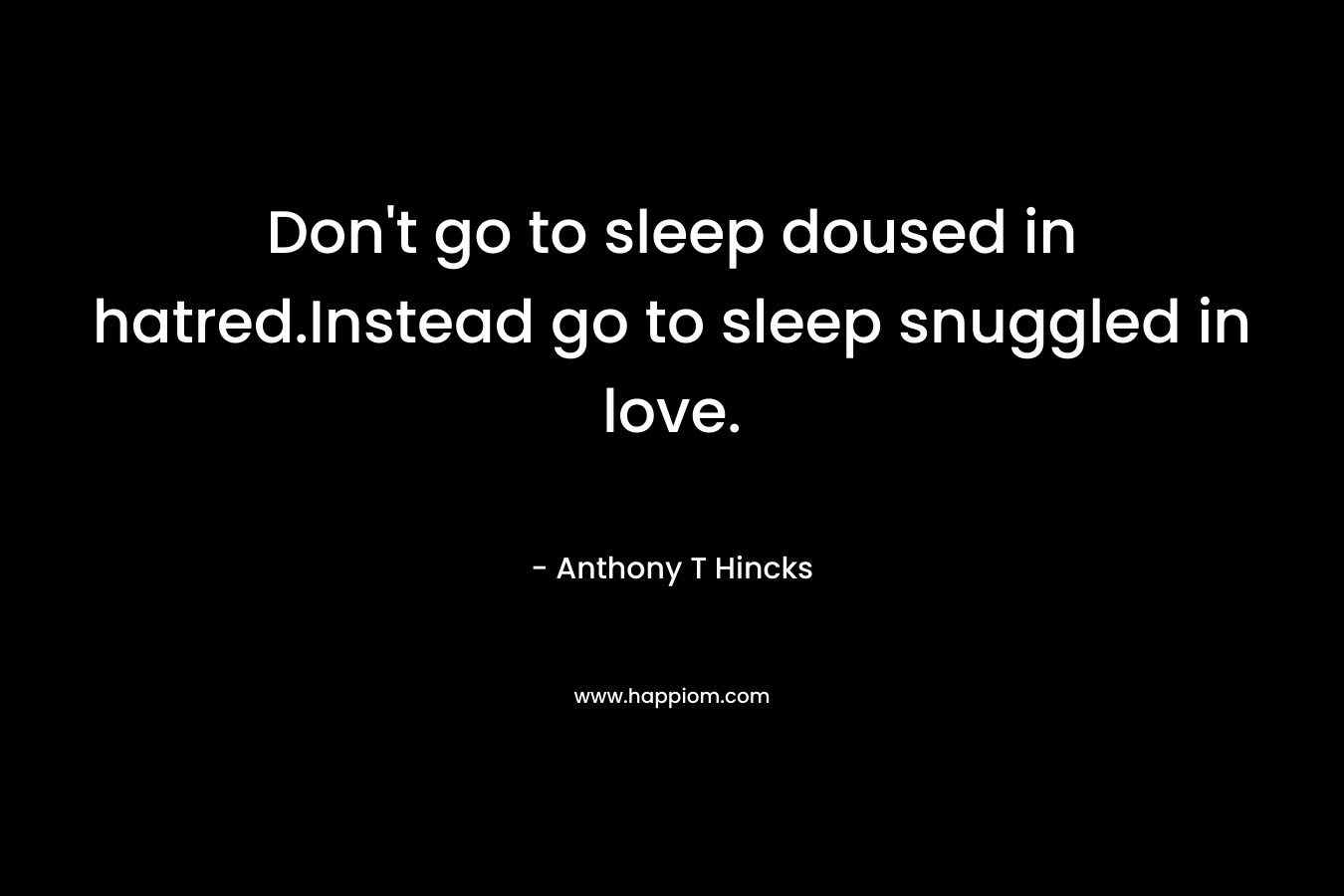 Don’t go to sleep doused in hatred.Instead go to sleep snuggled in love. – Anthony T Hincks
