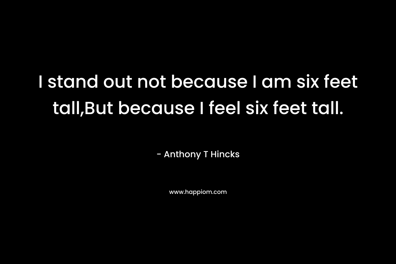 I stand out not because I am six feet tall,But because I feel six feet tall. – Anthony T Hincks