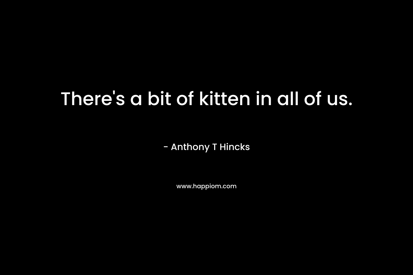 There’s a bit of kitten in all of us. – Anthony T Hincks