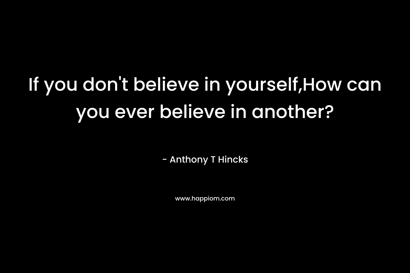 If you don't believe in yourself,How can you ever believe in another?