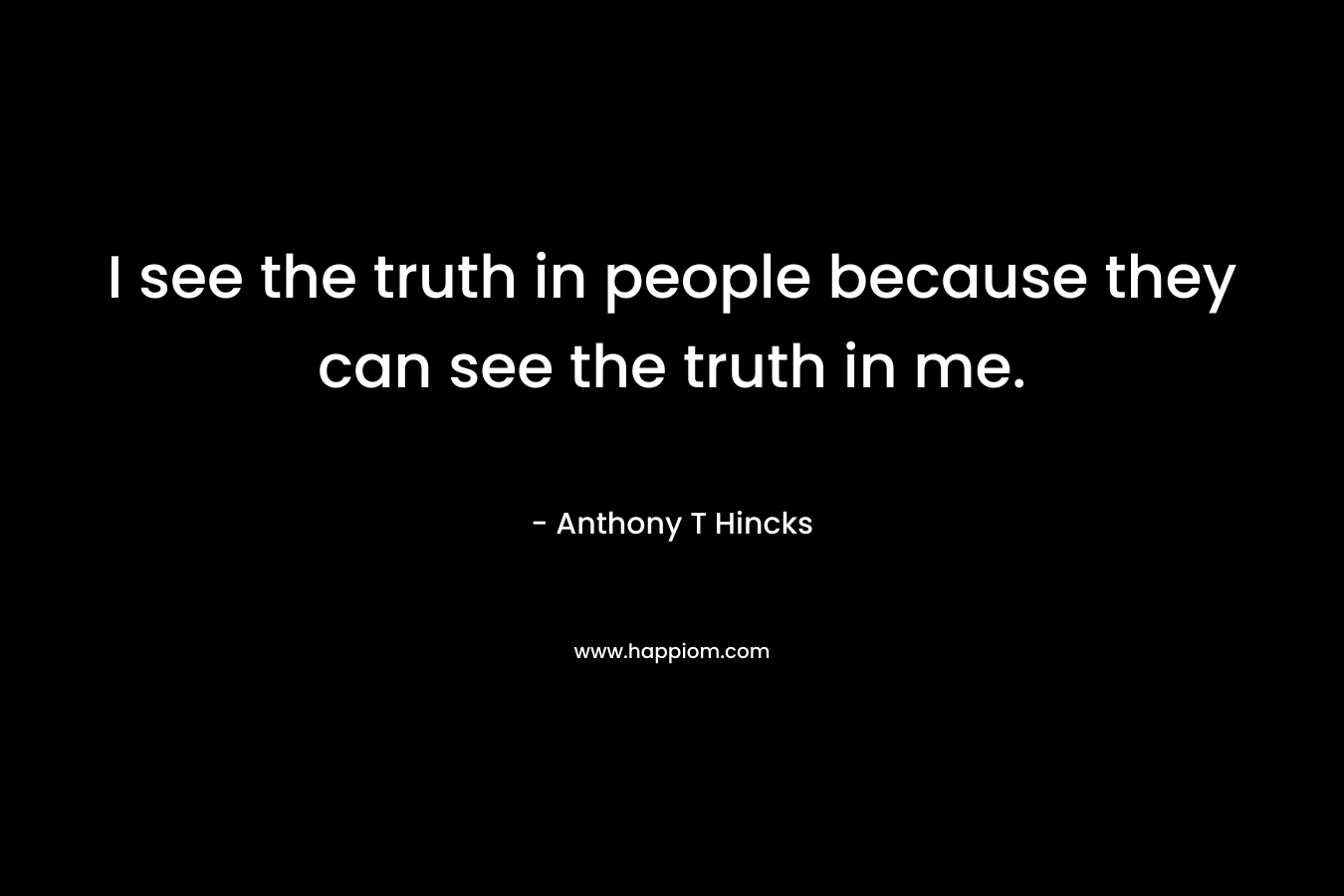 I see the truth in people because they can see the truth in me.