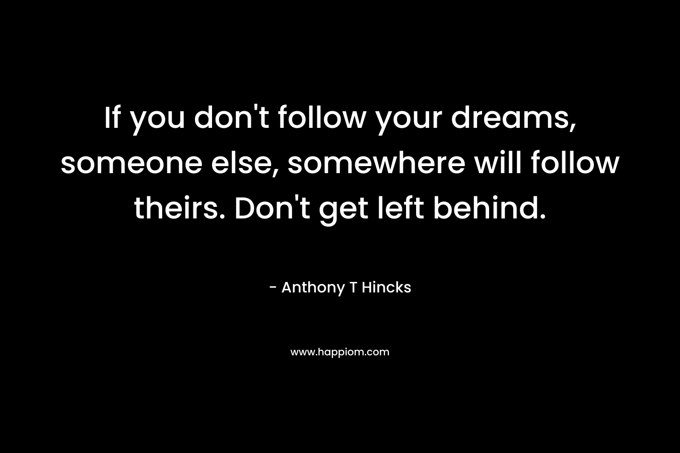 If you don't follow your dreams, someone else, somewhere will follow theirs. Don't get left behind.