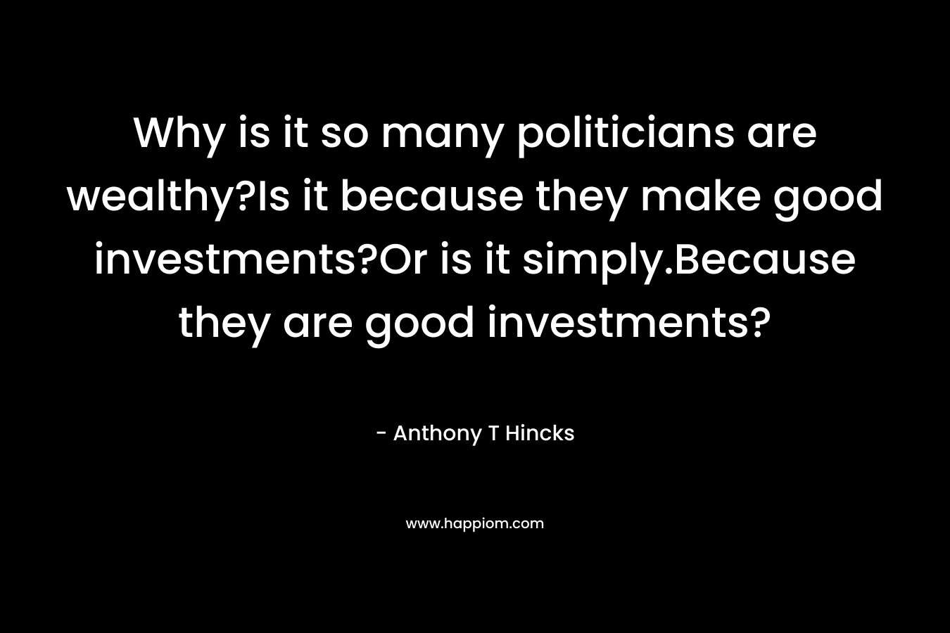 Why is it so many politicians are wealthy?Is it because they make good investments?Or is it simply.Because they are good investments?