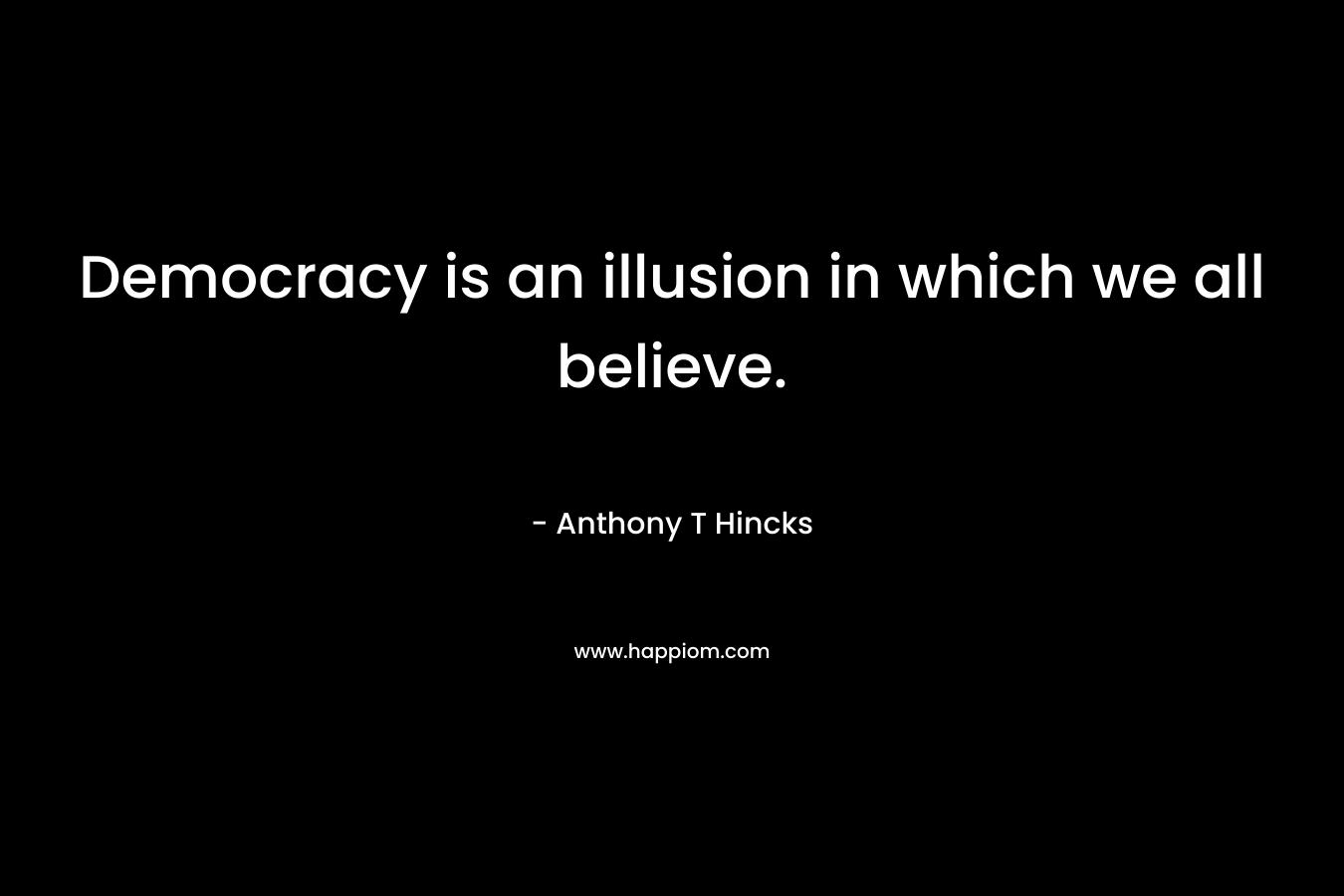 Democracy is an illusion in which we all believe.