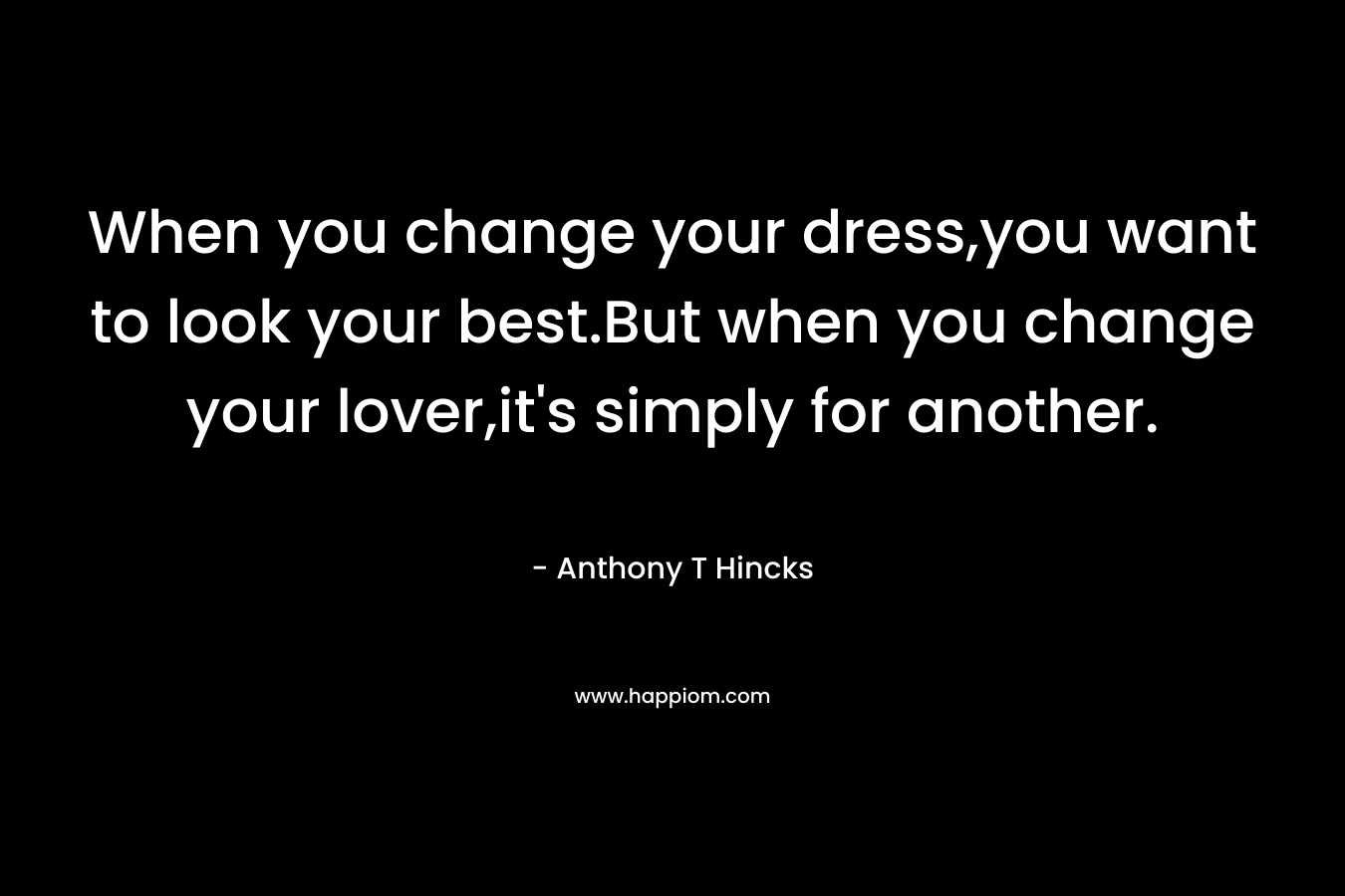 When you change your dress,you want to look your best.But when you change your lover,it's simply for another.