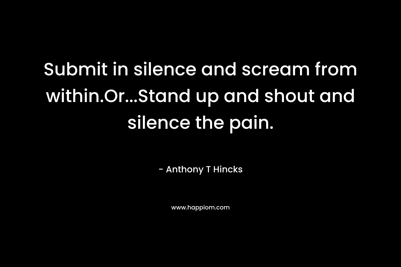 Submit in silence and scream from within.Or...Stand up and shout and silence the pain.