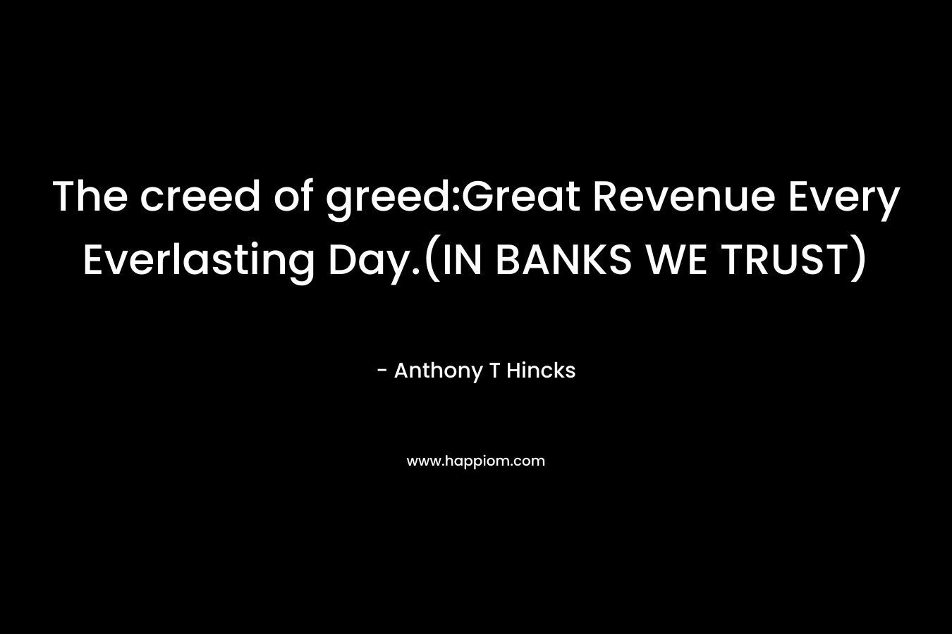 The creed of greed:Great Revenue Every Everlasting Day.(IN BANKS WE TRUST)