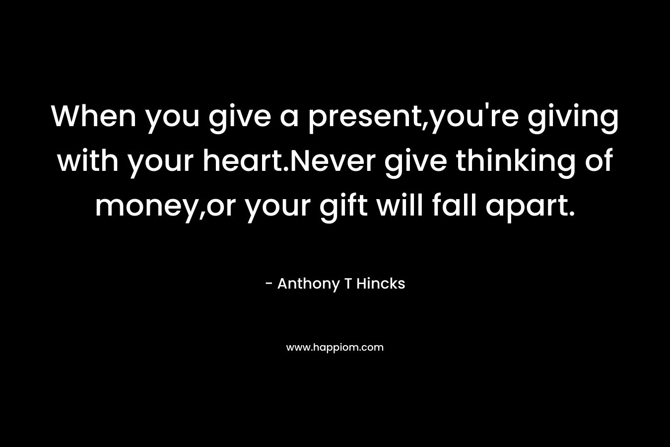 When you give a present,you're giving with your heart.Never give thinking of money,or your gift will fall apart.