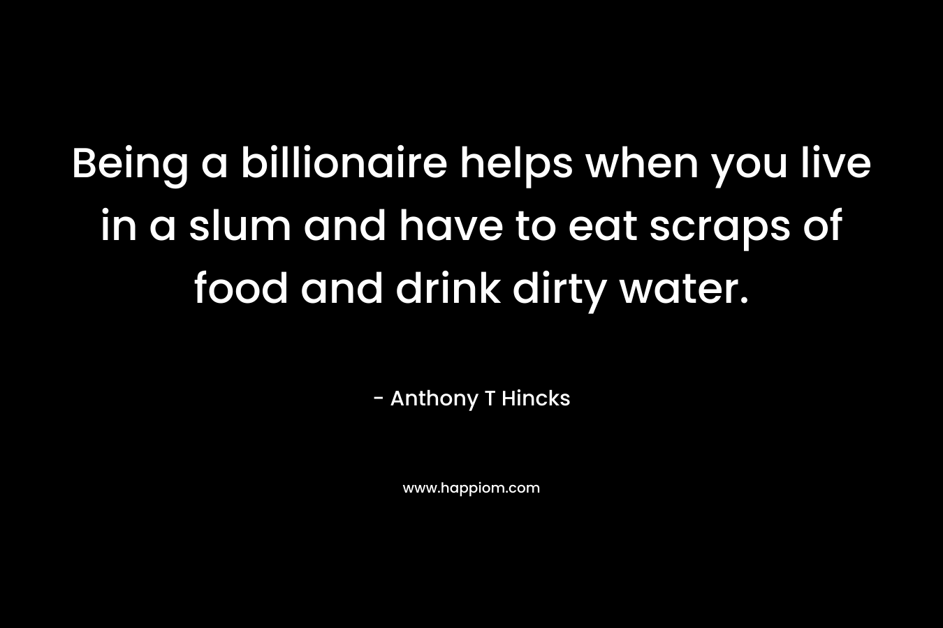 Being a billionaire helps when you live in a slum and have to eat scraps of food and drink dirty water.