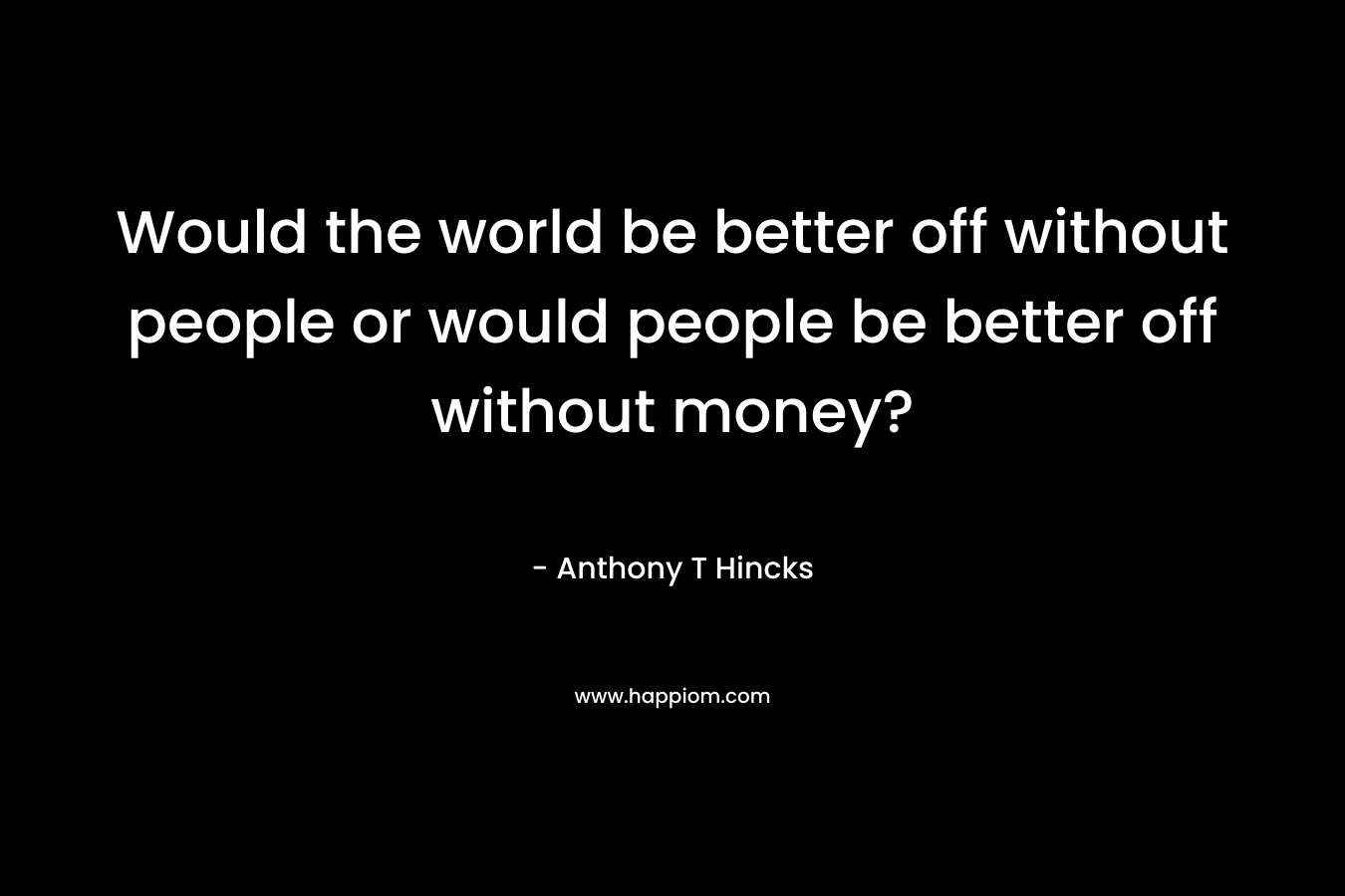 Would the world be better off without people or would people be better off without money?