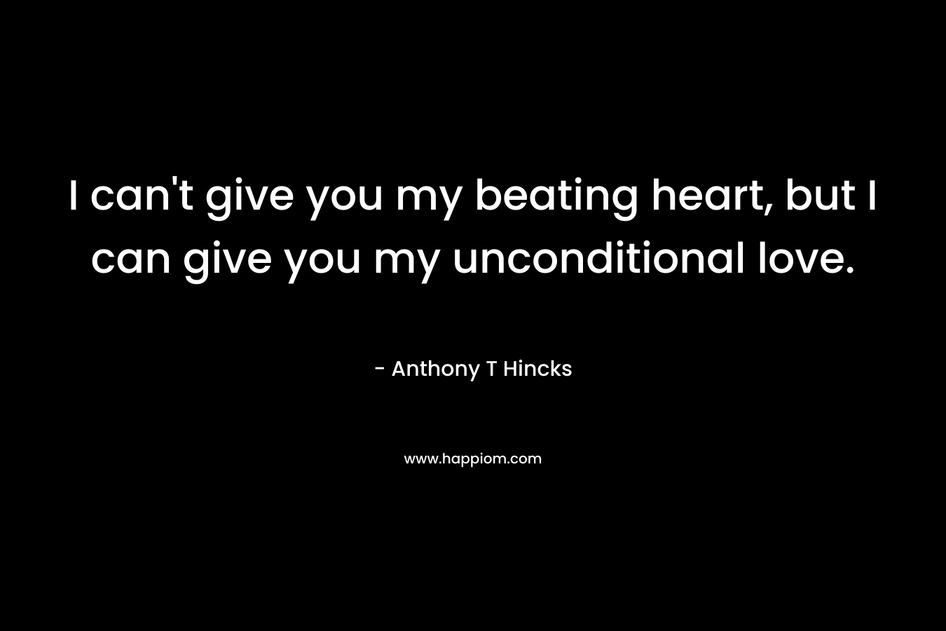 I can't give you my beating heart, but I can give you my unconditional love.