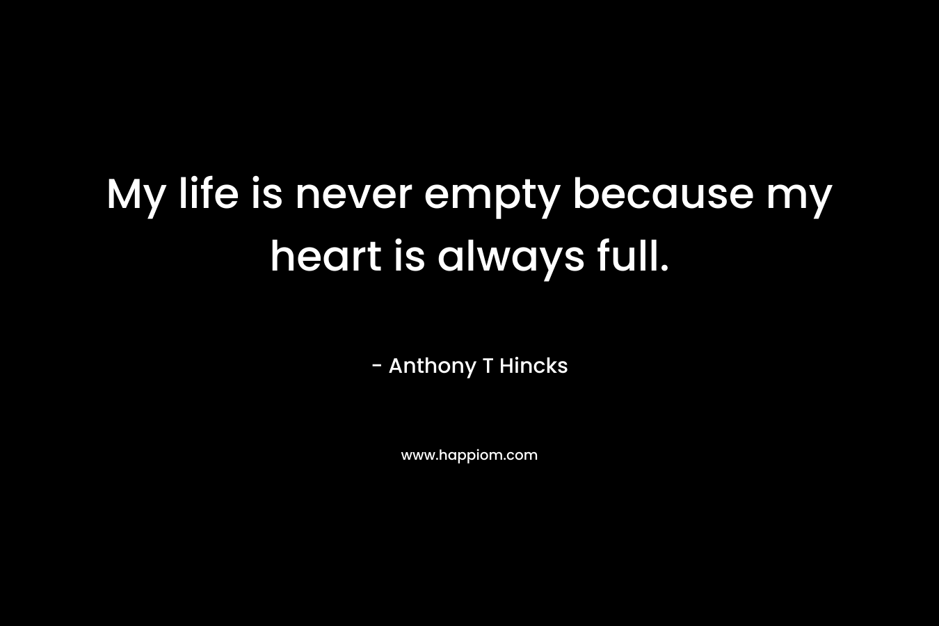 My life is never empty because my heart is always full.
