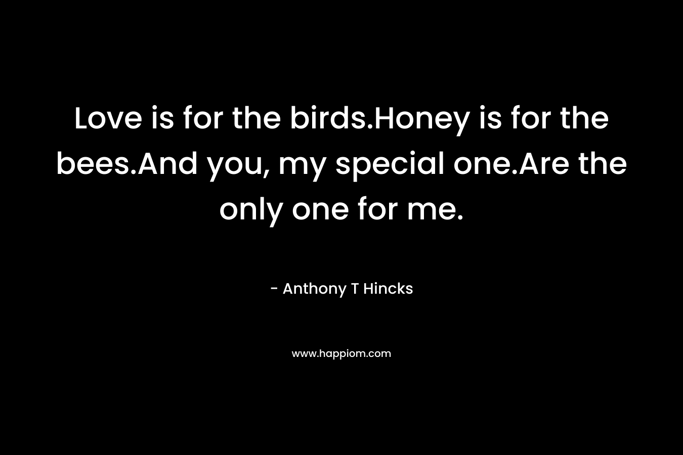 Love is for the birds.Honey is for the bees.And you, my special one.Are the only one for me.