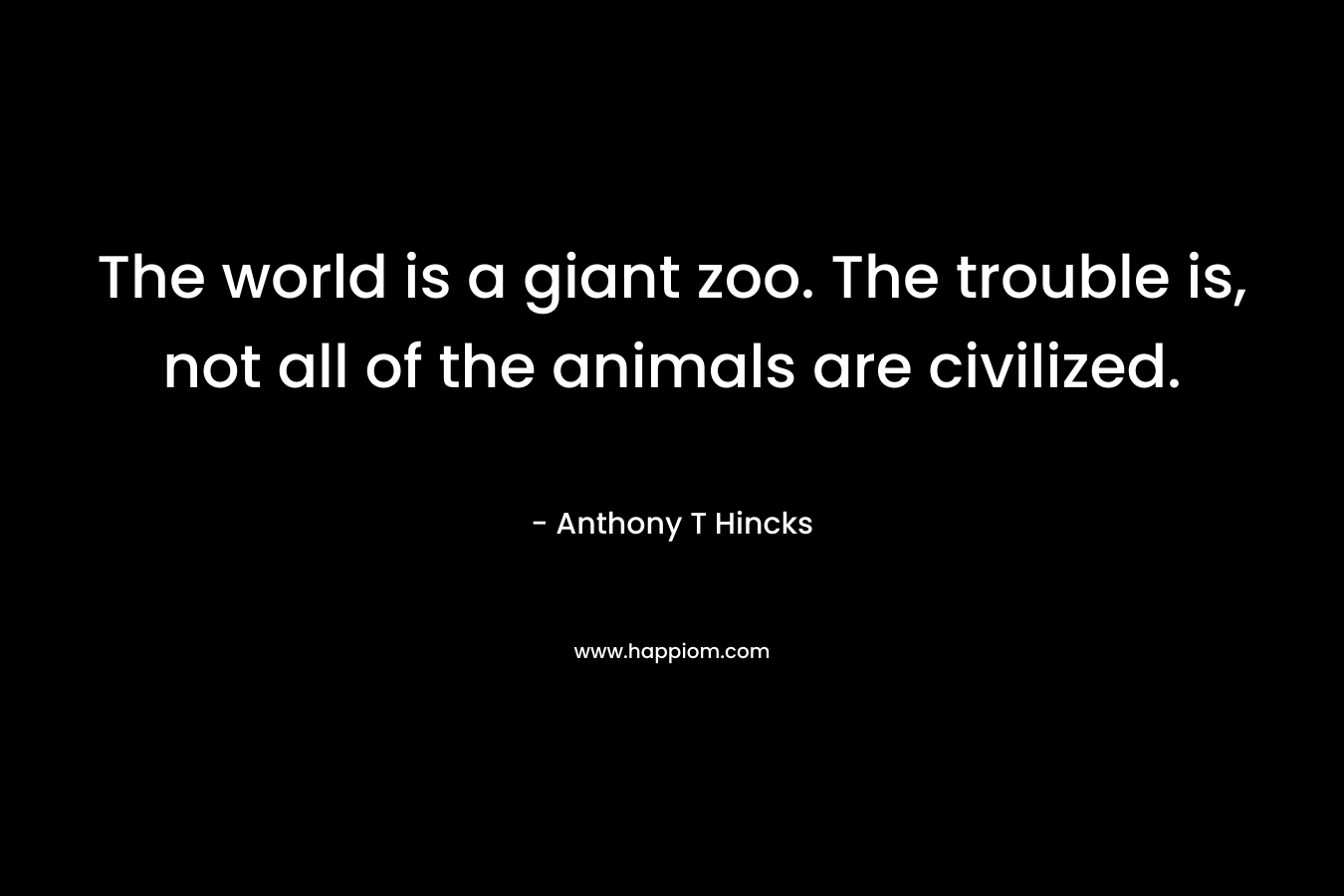 The world is a giant zoo. The trouble is, not all of the animals are civilized.