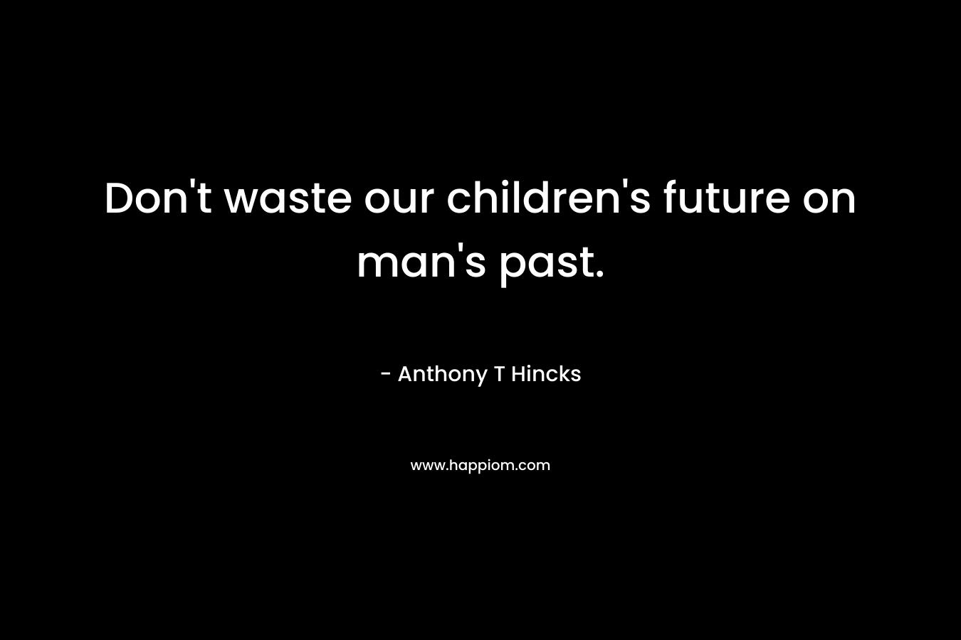 Don't waste our children's future on man's past.