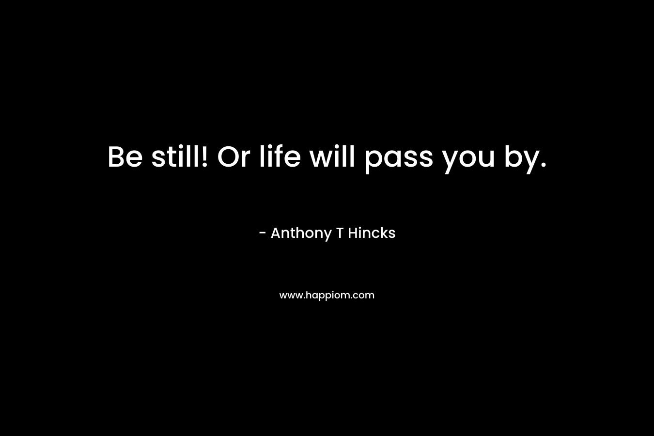 Be still! Or life will pass you by.
