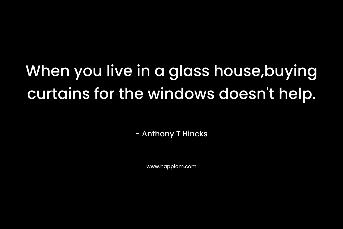 When you live in a glass house,buying curtains for the windows doesn’t help. – Anthony T Hincks