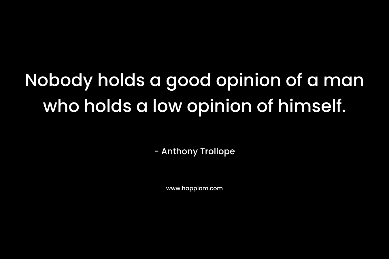 Nobody holds a good opinion of a man who holds a low opinion of himself.