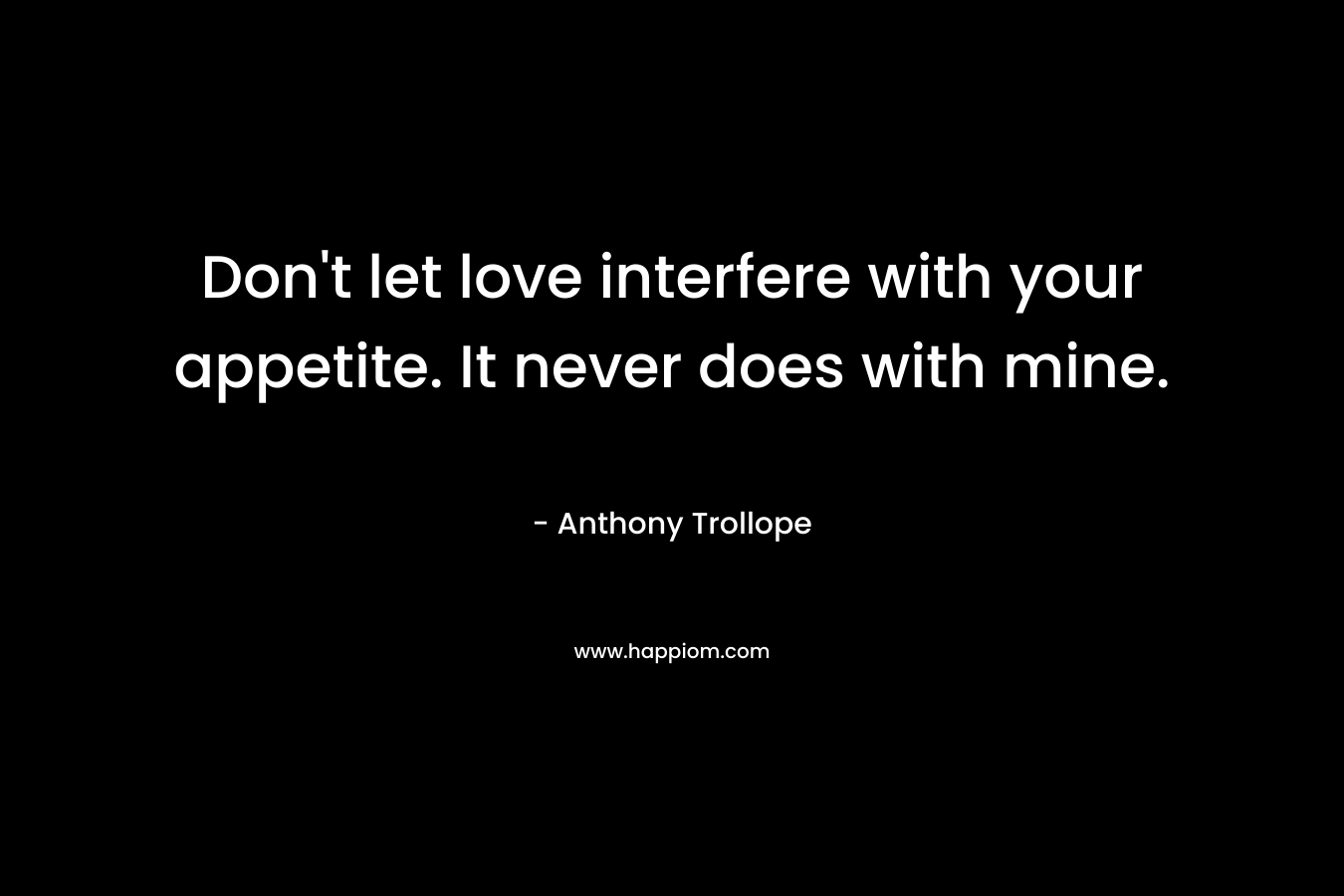Don’t let love interfere with your appetite. It never does with mine. – Anthony Trollope