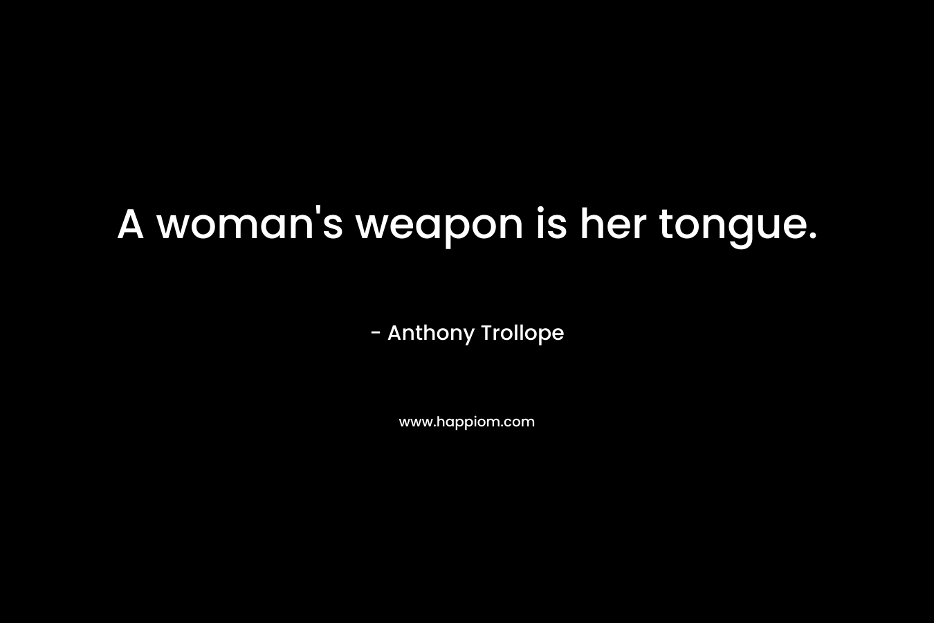 A woman’s weapon is her tongue. – Anthony Trollope