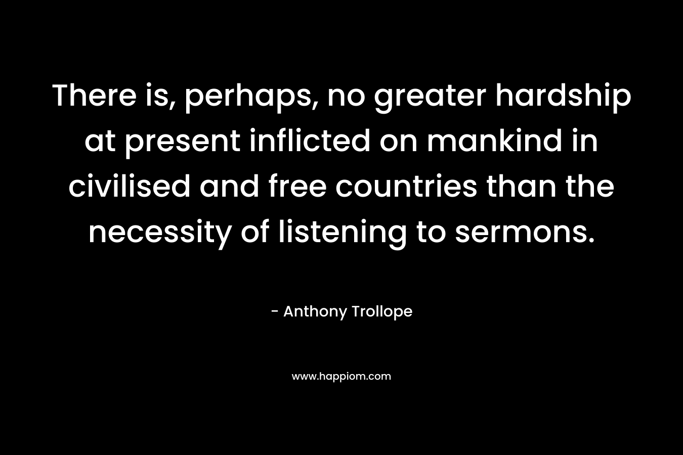 There is, perhaps, no greater hardship at present inflicted on mankind in civilised and free countries than the necessity of listening to sermons.