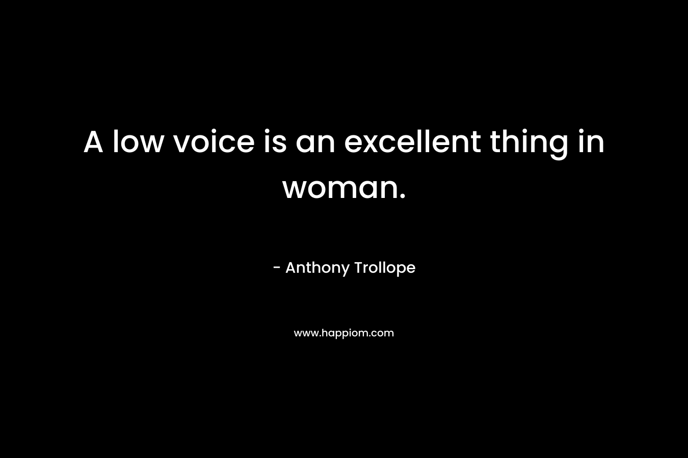 A low voice is an excellent thing in woman. – Anthony Trollope