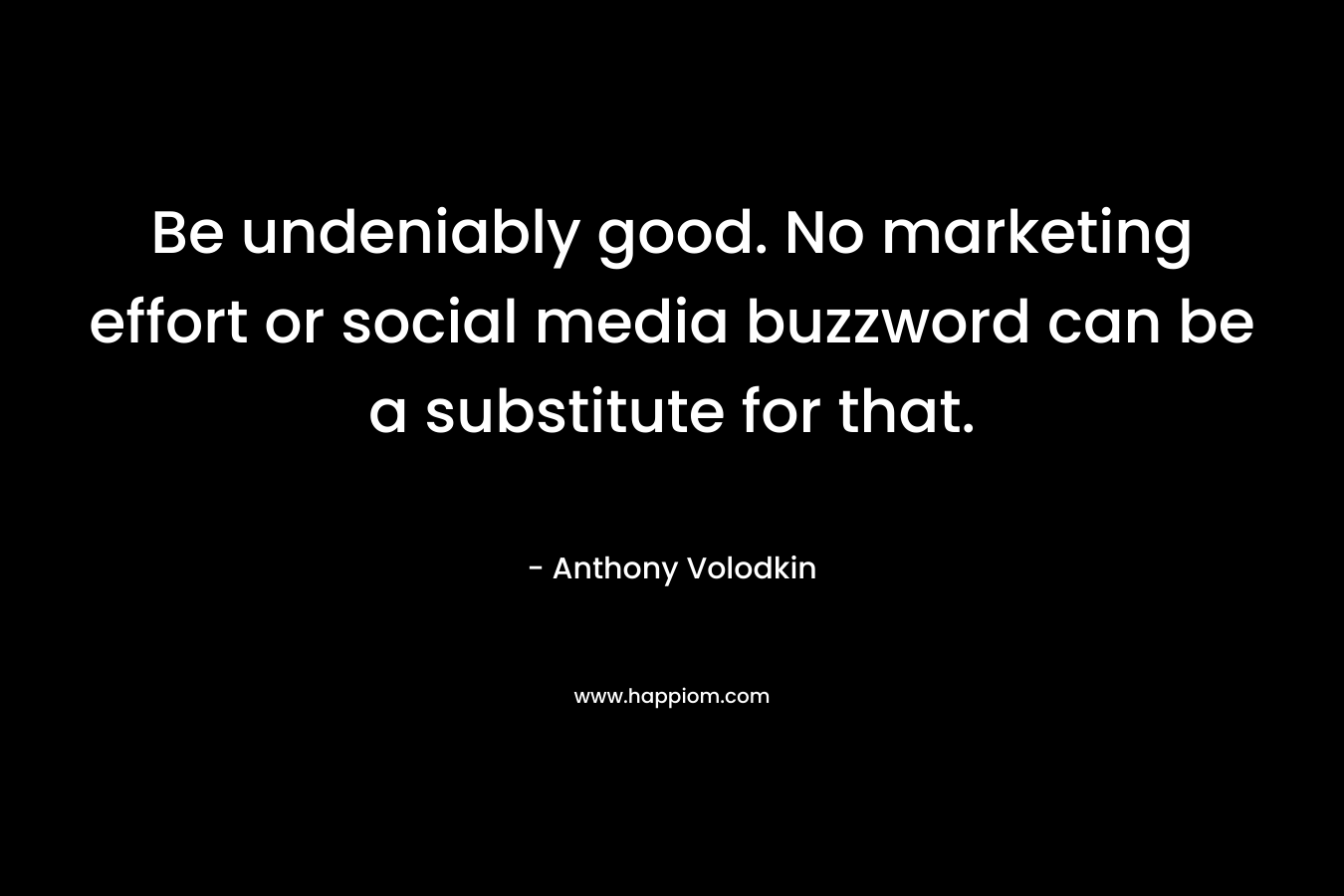 Be undeniably good. No marketing effort or social media buzzword can be a substitute for that. – Anthony Volodkin