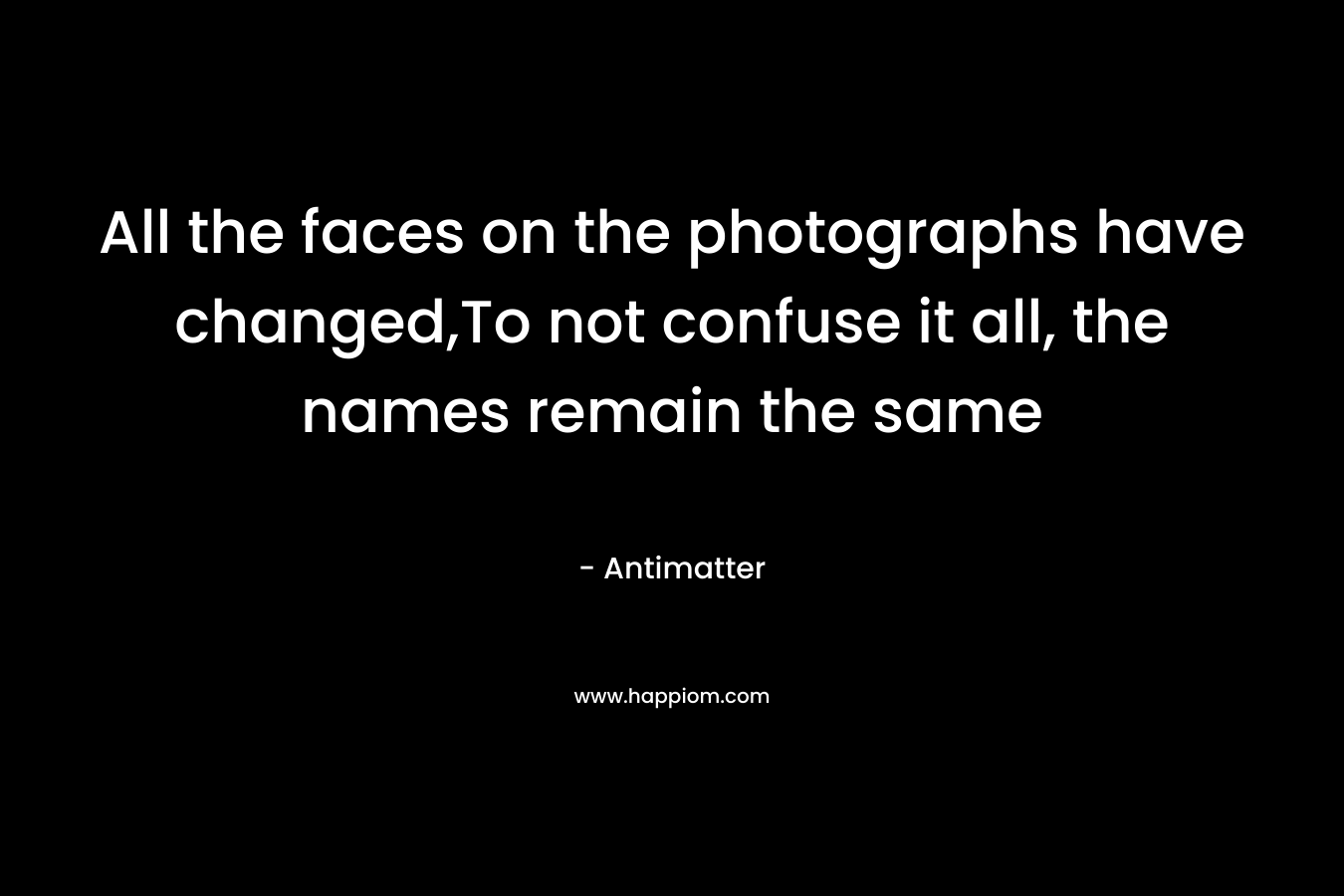 All the faces on the photographs have changed,To not confuse it all, the names remain the same – Antimatter