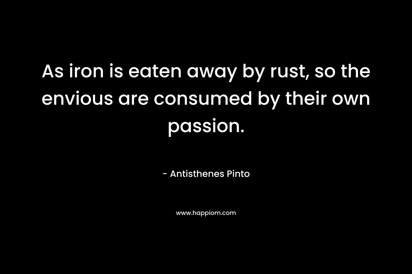 As iron is eaten away by rust, so the envious are consumed by their own passion.