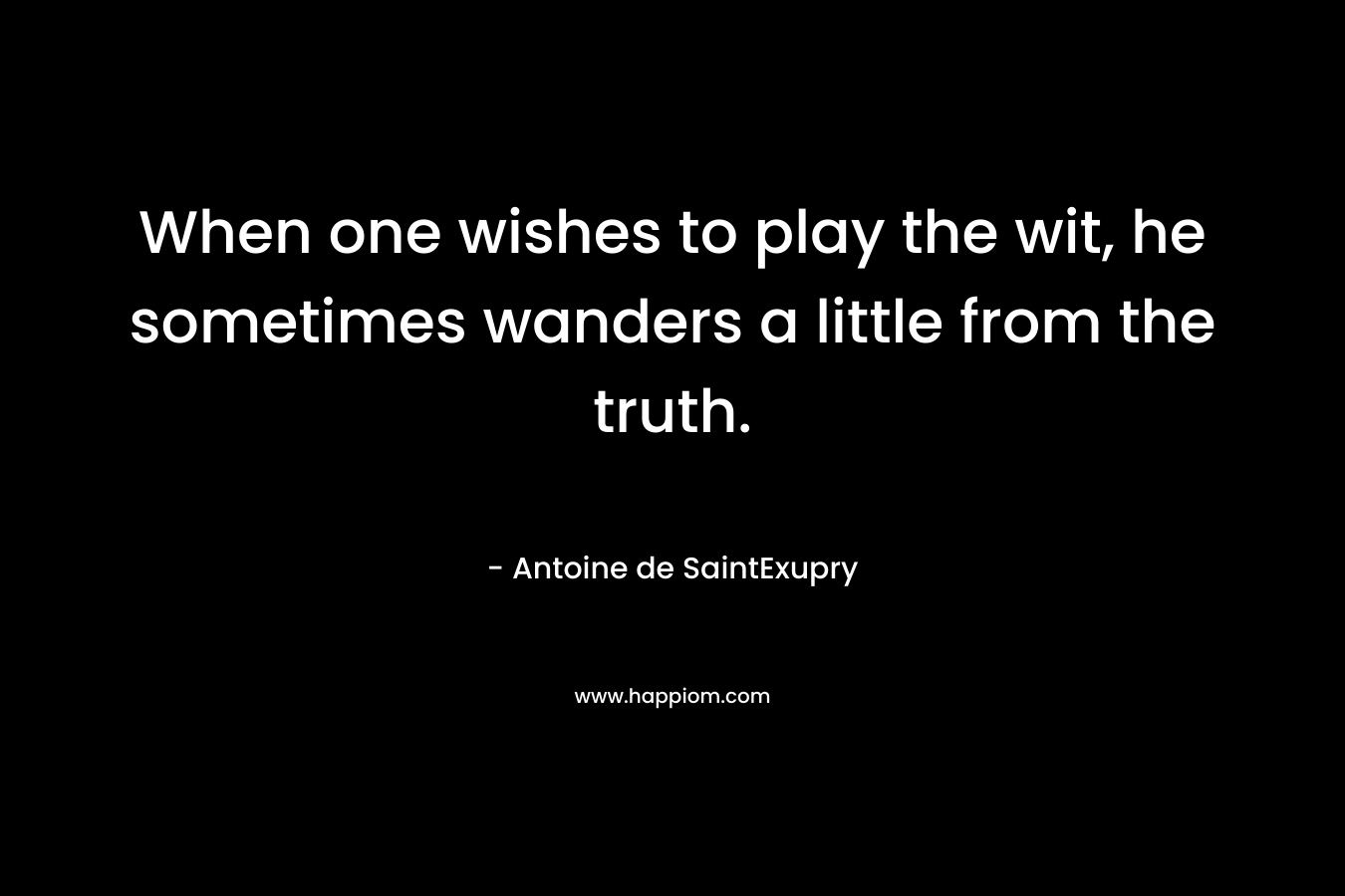 When one wishes to play the wit, he sometimes wanders a little from the truth.