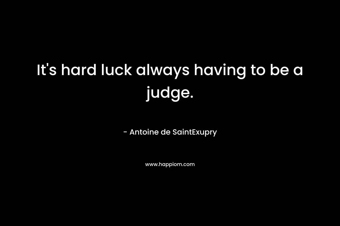 It’s hard luck always having to be a judge. – Antoine de SaintExupry