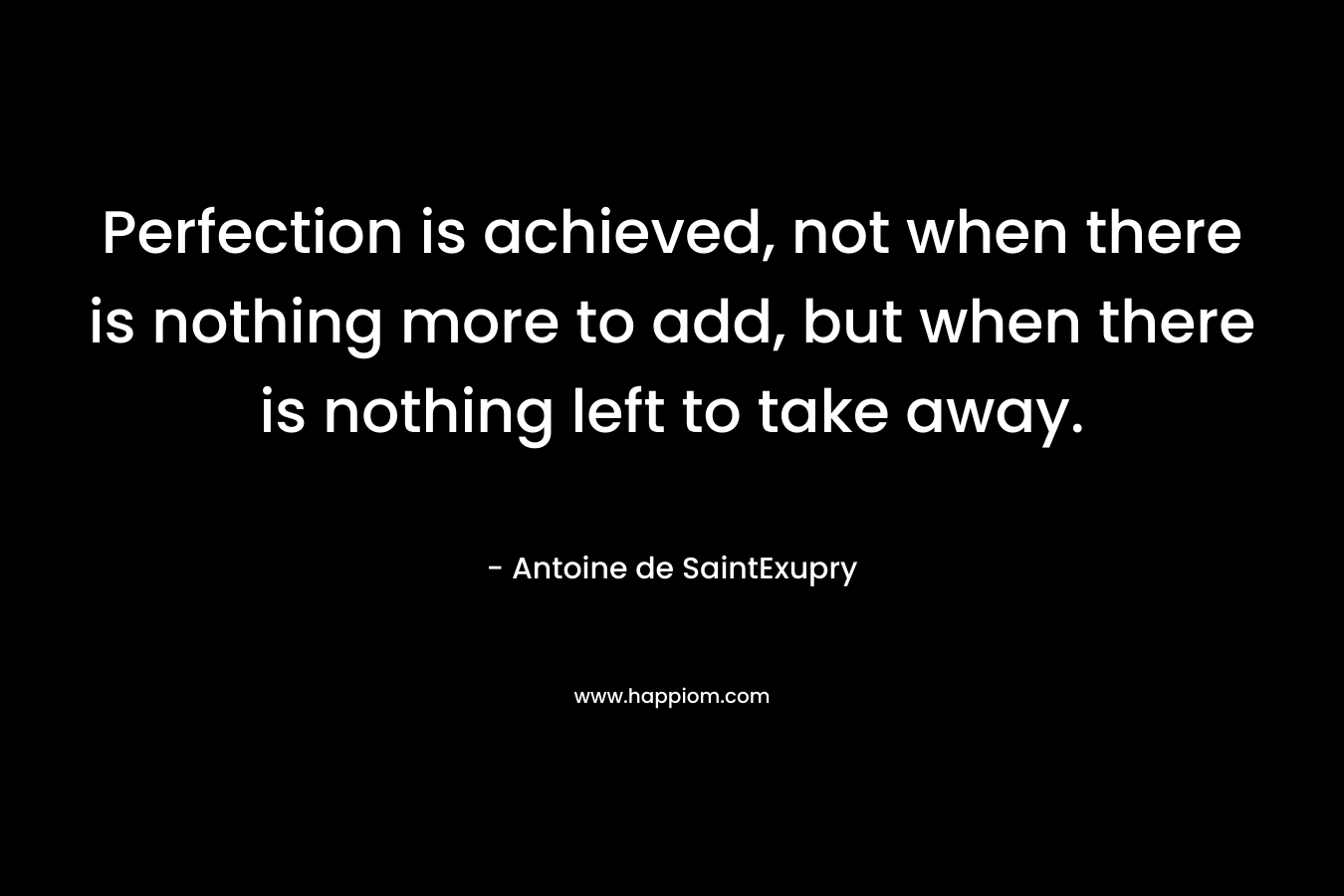 Perfection is achieved, not when there is nothing more to add, but when there is nothing left to take away. – Antoine de SaintExupry
