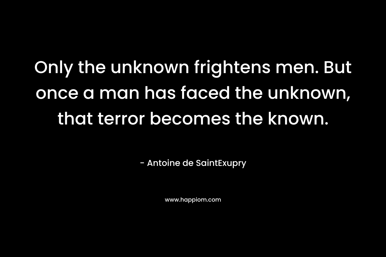Only the unknown frightens men. But once a man has faced the unknown, that terror becomes the known.