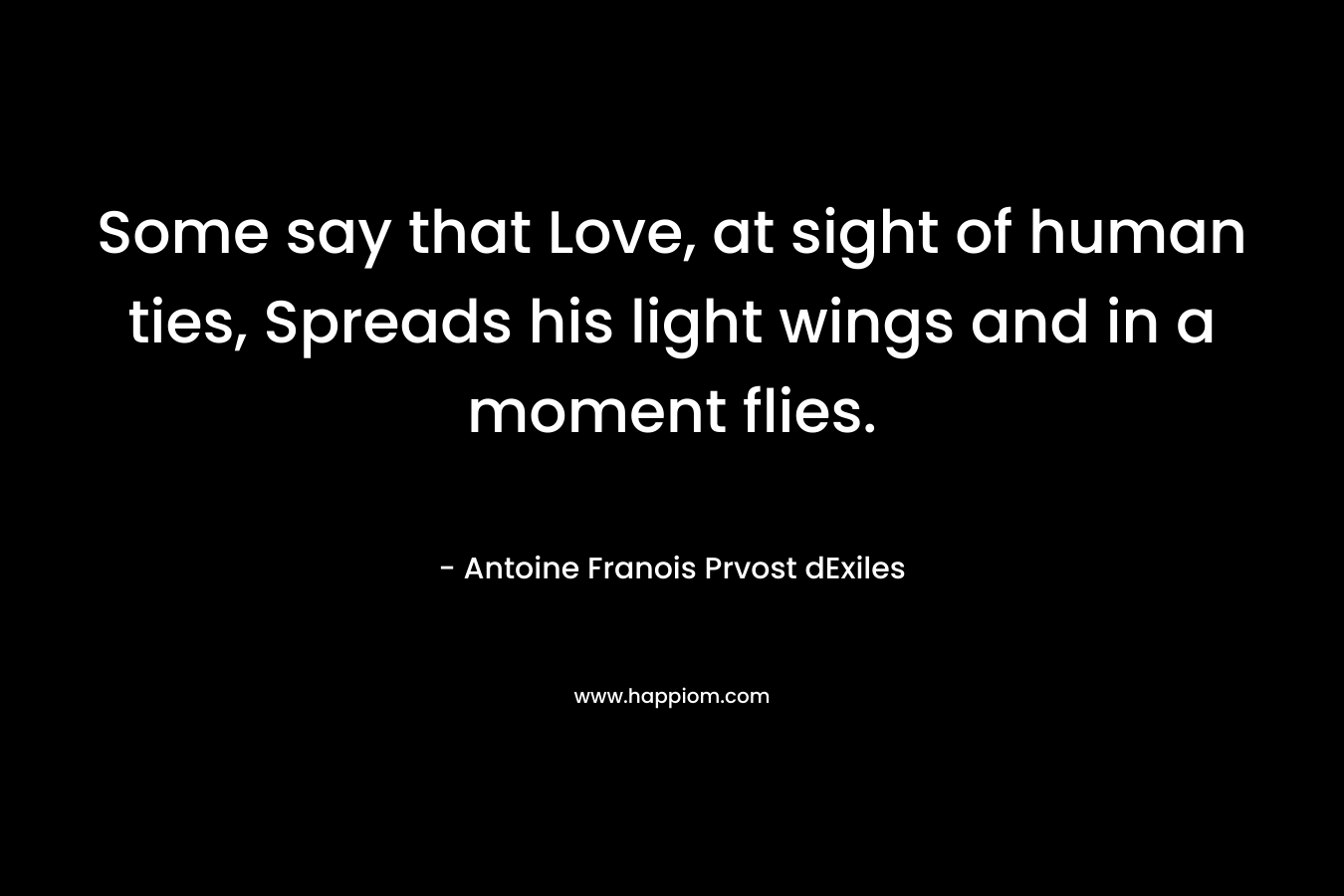 Some say that Love, at sight of human ties, Spreads his light wings and in a moment flies. – Antoine Franois Prvost dExiles