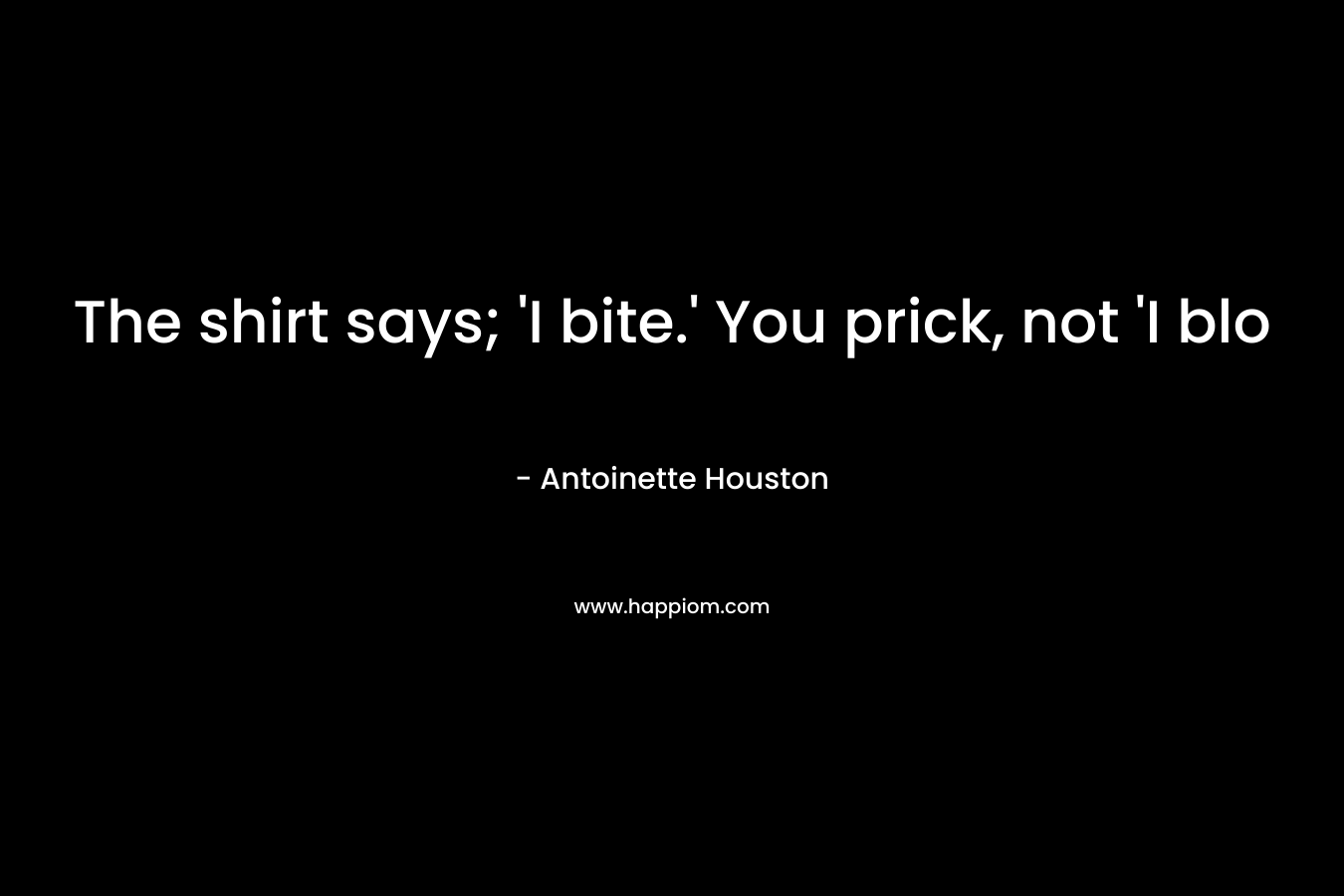 The shirt says; ‘I bite.’ You prick, not ‘I blo – Antoinette Houston
