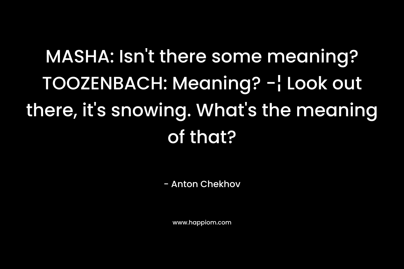 MASHA: Isn't there some meaning?TOOZENBACH: Meaning? -¦ Look out there, it's snowing. What's the meaning of that?