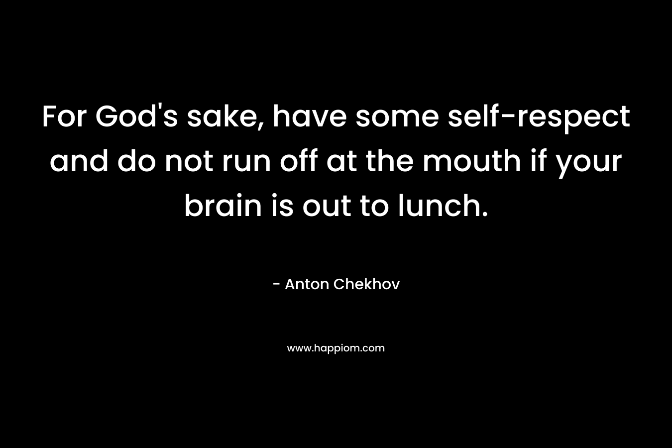 For God’s sake, have some self-respect and do not run off at the mouth if your brain is out to lunch. – Anton Chekhov