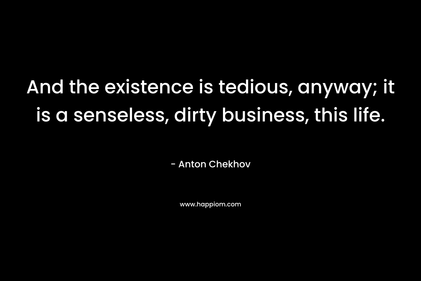 And the existence is tedious, anyway; it is a senseless, dirty business, this life.