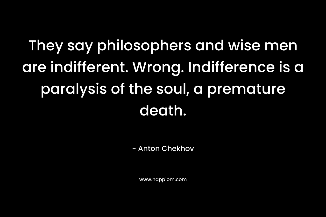 They say philosophers and wise men are indifferent. Wrong. Indifference is a paralysis of the soul, a premature death. – Anton Chekhov