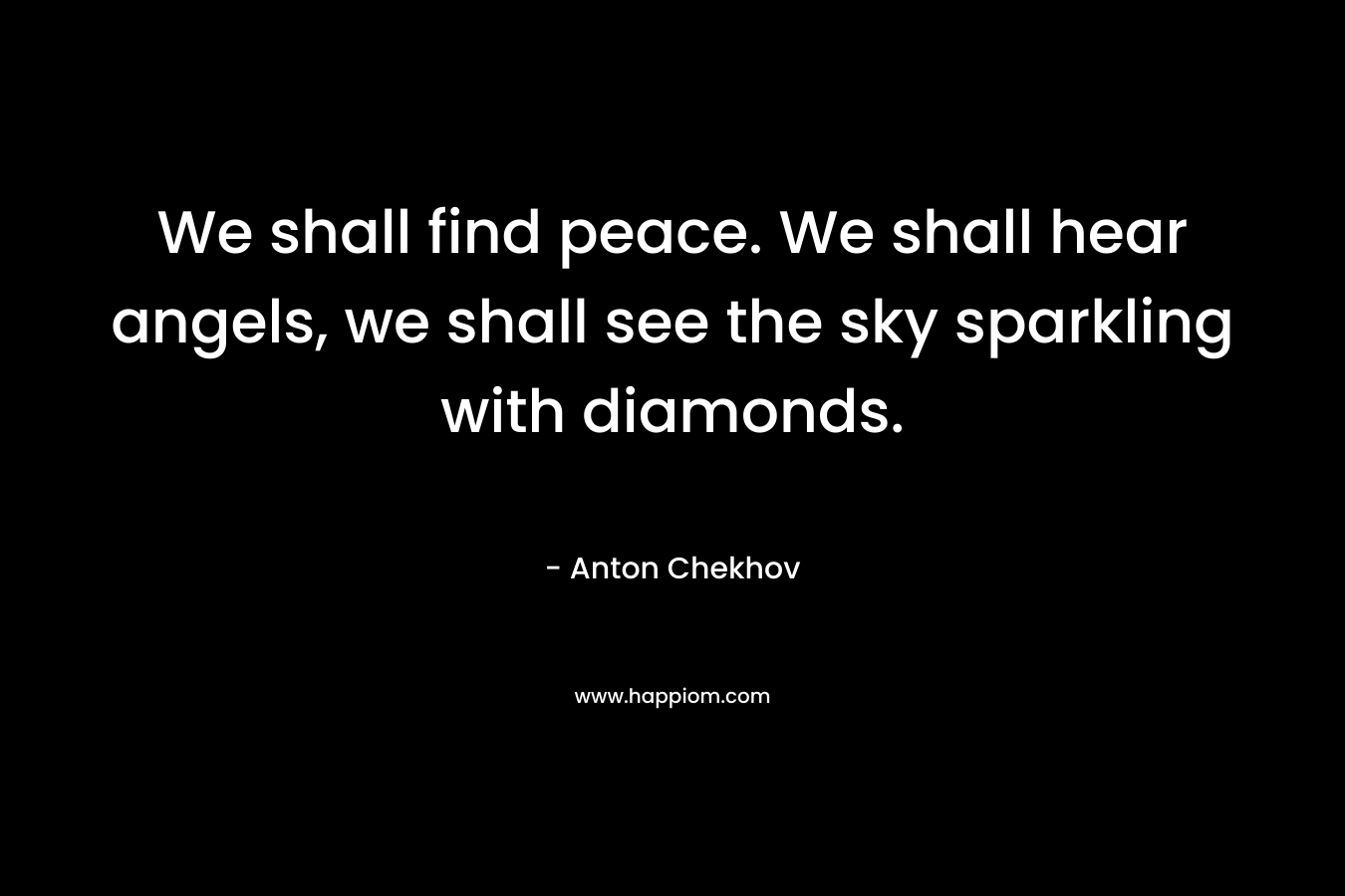We shall find peace. We shall hear angels, we shall see the sky sparkling with diamonds.