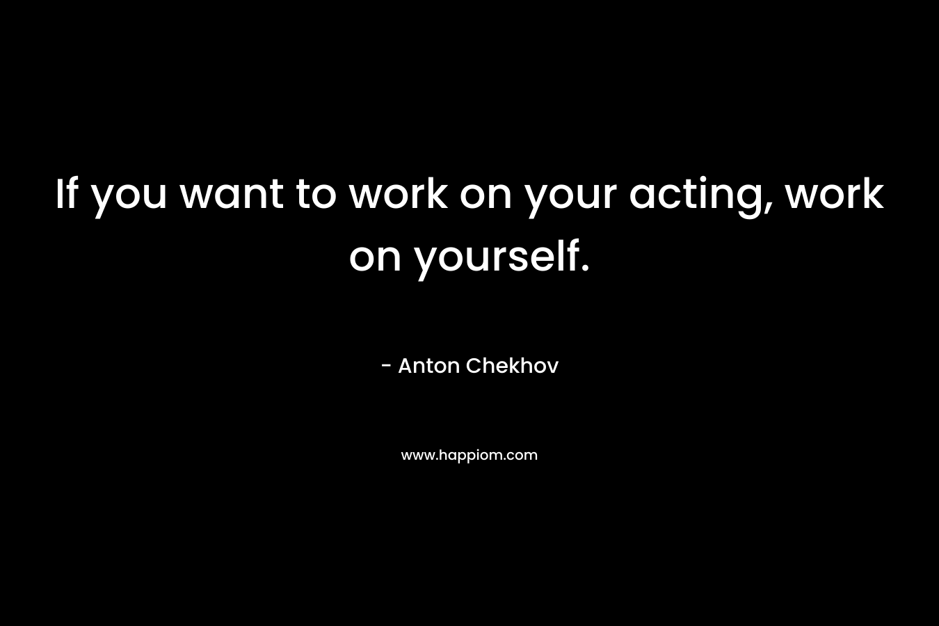 If you want to work on your acting, work on yourself.