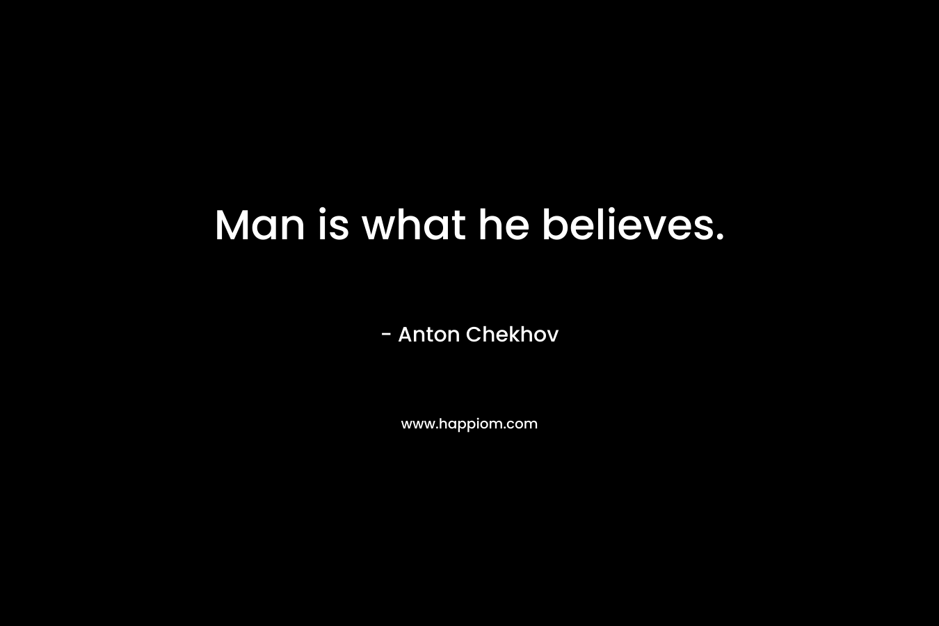 Man is what he believes. – Anton Chekhov