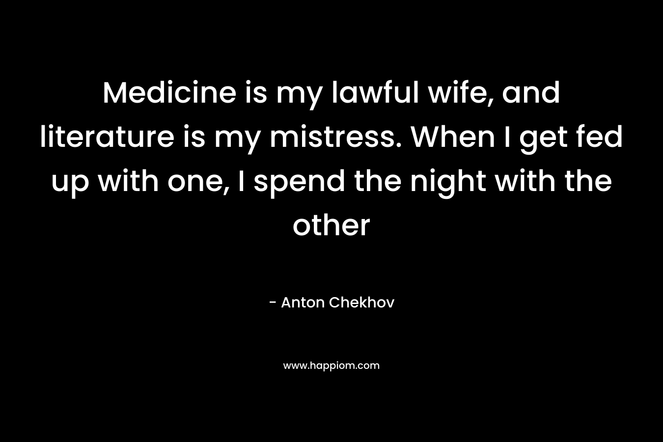 Medicine is my lawful wife, and literature is my mistress. When I get fed up with one, I spend the night with the other
